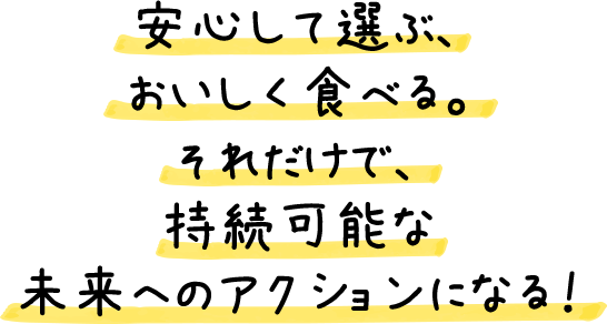 安心して選ぶ、おいしく食べる。それだけで、持続可能な未来へのアクションになる！