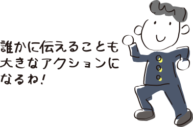 誰かに伝えることも大きなアクションになるね！