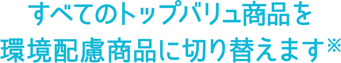 すべてのトップバリュ商品を環境配慮商品に切り替えます※