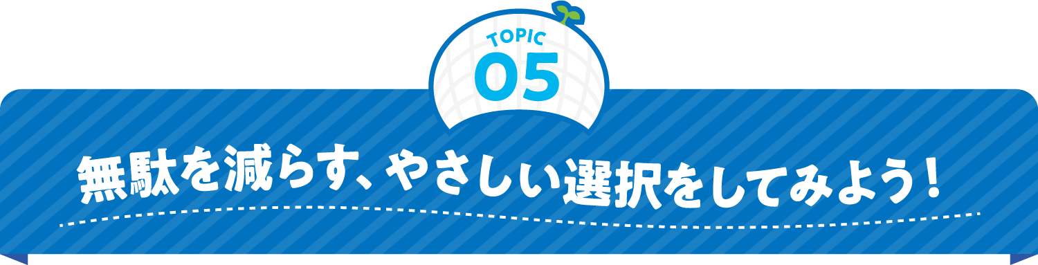 無駄を減らす、やさしい選択をしてみよう！
