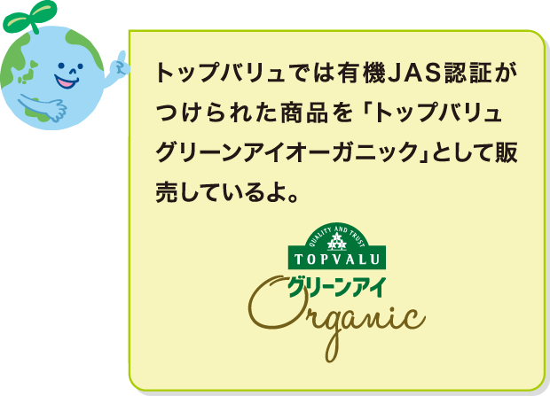 トップバリュでは有機JAS認証がつけられた商品を「トップバリュ グリーンアイオーガニック」として販売しているよ。