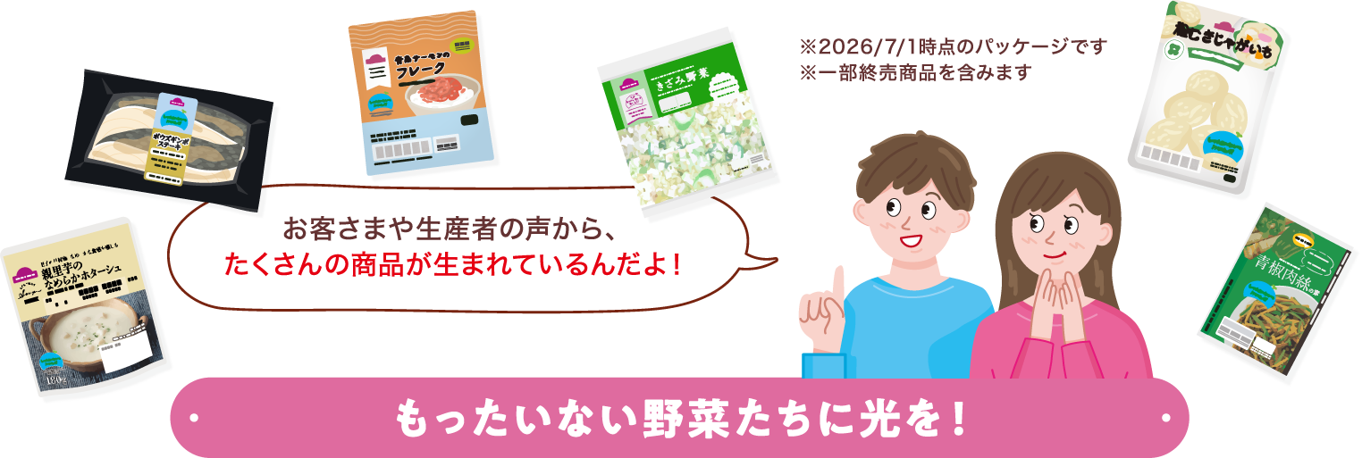 お客さまや生産者の声から、たくさんの商品が生まれているんだよ！ ※2026/7/1時点のパッケージです ※一部終売商品を含みます もったいない野菜たちに光を！